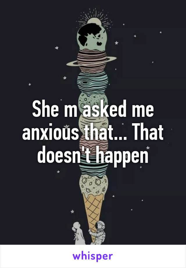 She m asked me anxious that... That doesn't happen