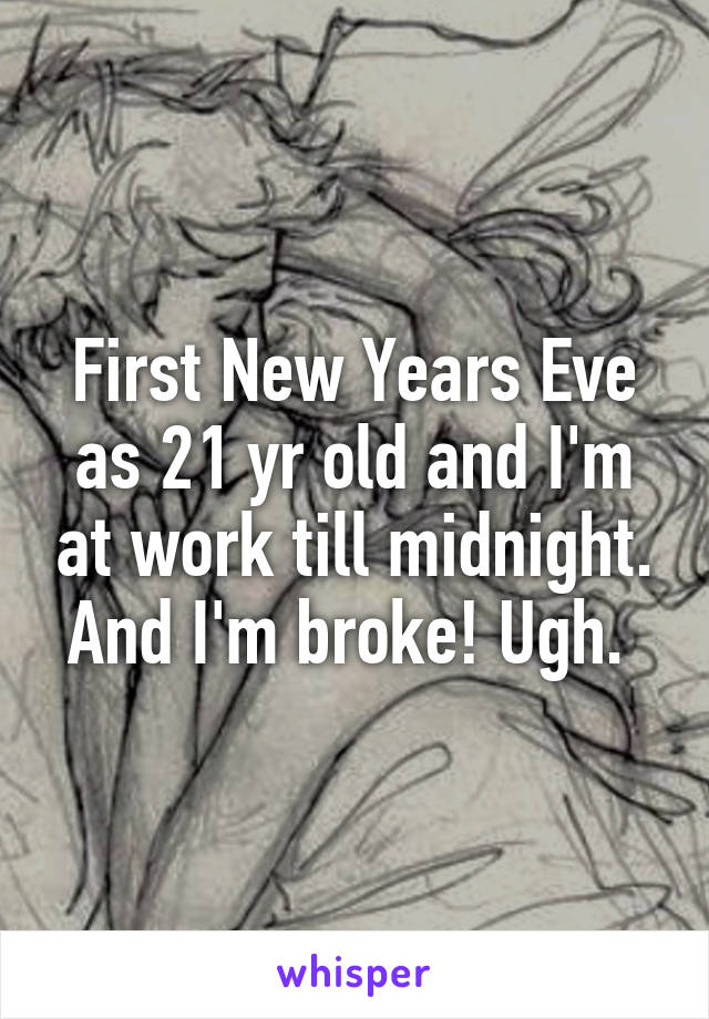 First New Years Eve as 21 yr old and I'm at work till midnight. And I'm broke! Ugh. 