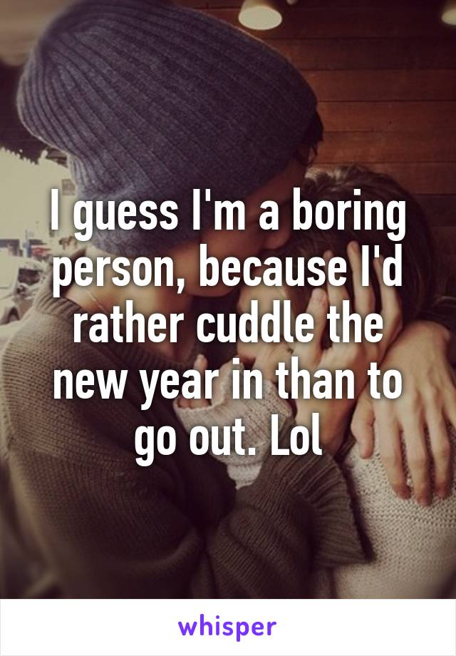 I guess I'm a boring person, because I'd rather cuddle the new year in than to go out. Lol