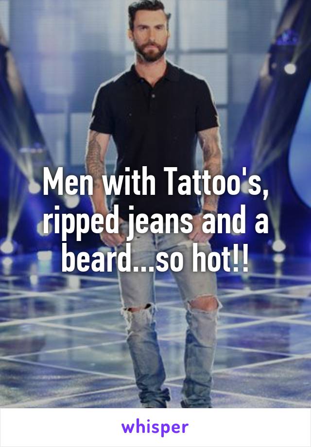 Men with Tattoo's, ripped jeans and a beard...so hot!!