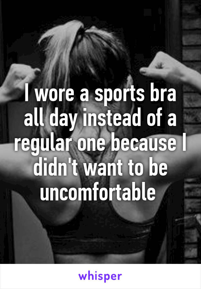 I wore a sports bra all day instead of a regular one because I didn't want to be uncomfortable 