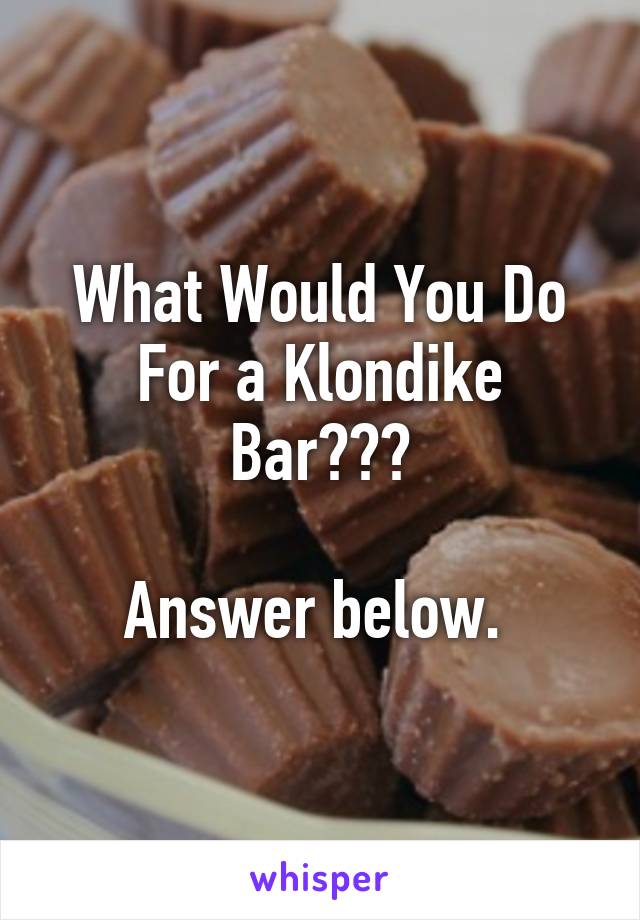 What Would You Do For a Klondike Bar???

Answer below. 