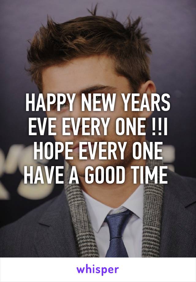 HAPPY NEW YEARS EVE EVERY ONE !!I HOPE EVERY ONE HAVE A GOOD TIME 