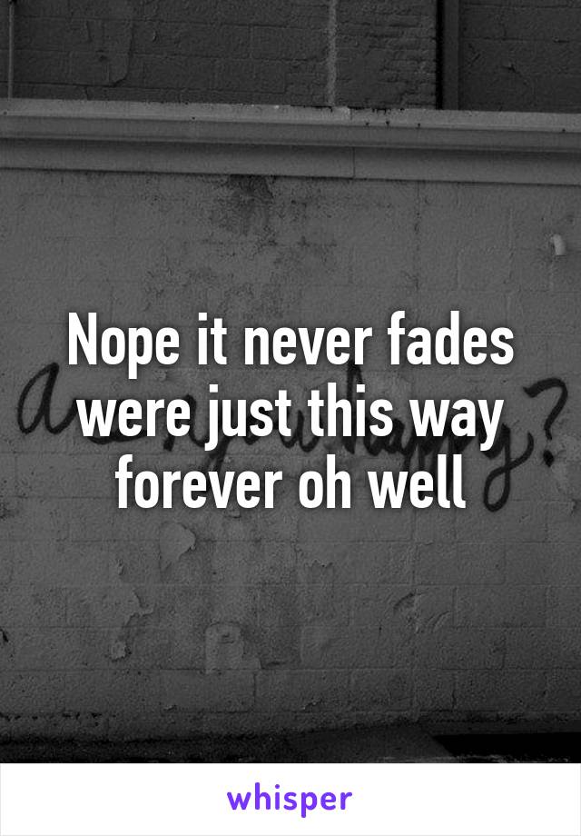 Nope it never fades were just this way forever oh well