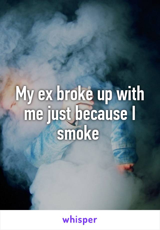 My ex broke up with me just because I smoke 