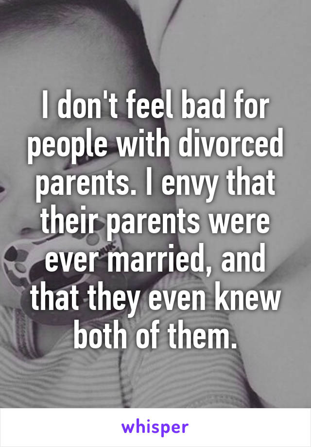 I don't feel bad for people with divorced parents. I envy that their parents were ever married, and that they even knew both of them.