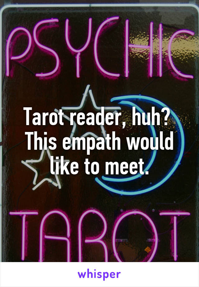 Tarot reader, huh?  This empath would like to meet.