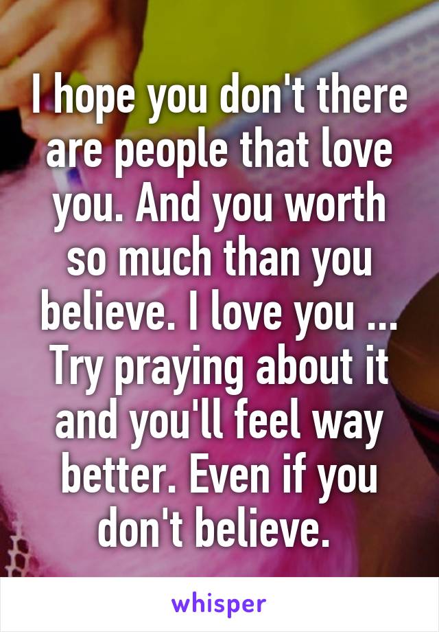 I hope you don't there are people that love you. And you worth so much than you believe. I love you ... Try praying about it and you'll feel way better. Even if you don't believe. 