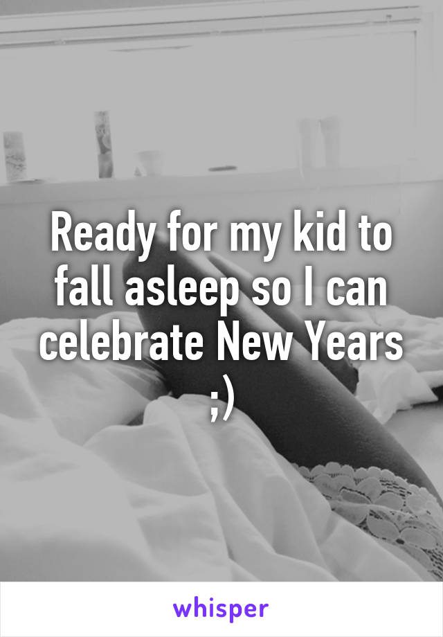 Ready for my kid to fall asleep so I can celebrate New Years ;)