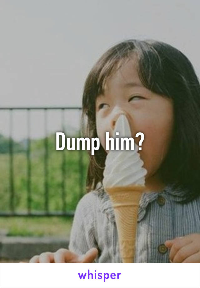 Dump him?