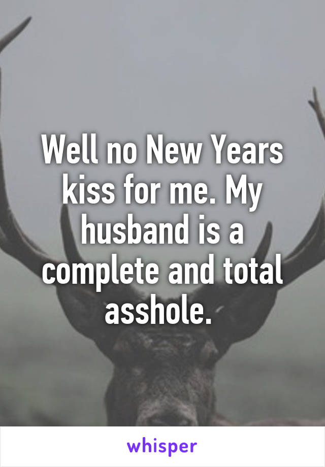 Well no New Years kiss for me. My husband is a complete and total asshole. 