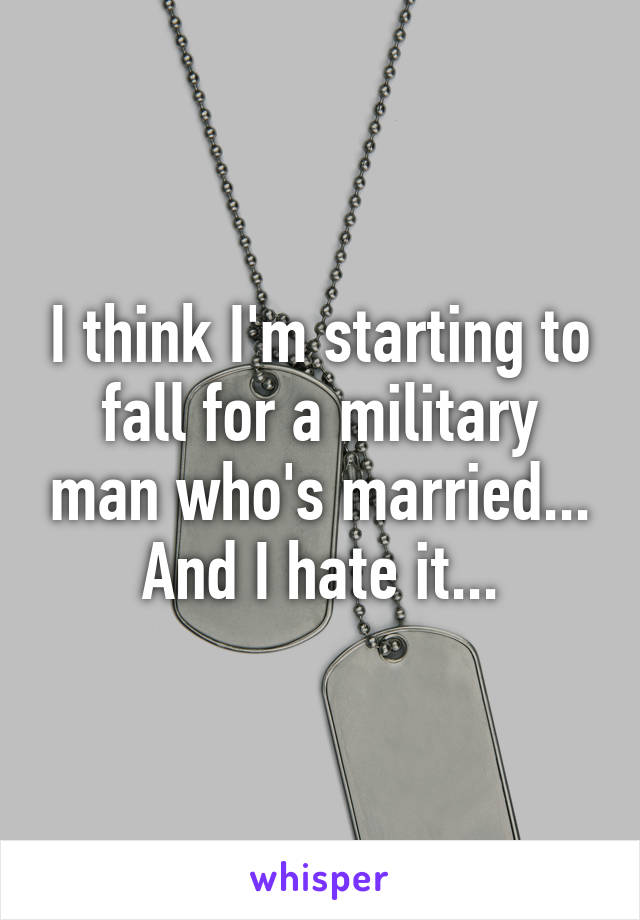 I think I'm starting to fall for a military man who's married... And I hate it...