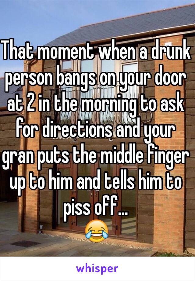 That moment when a drunk person bangs on your door at 2 in the morning to ask for directions and your gran puts the middle finger up to him and tells him to piss off...
😂