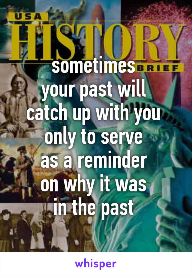 sometimes 
your past will 
catch up with you 
only to serve 
as a reminder 
on why it was 
in the past 