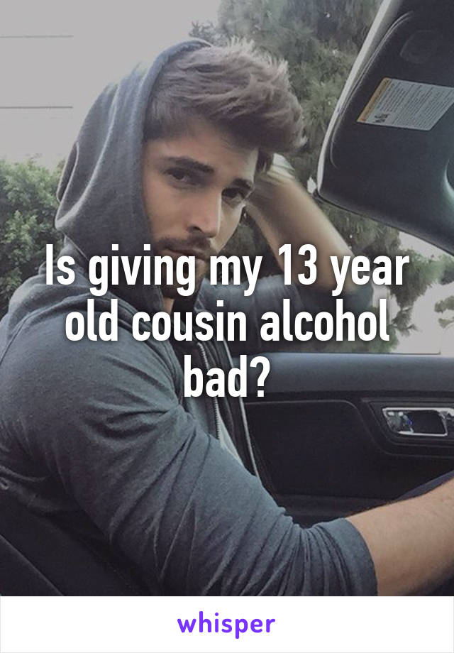 Is giving my 13 year old cousin alcohol bad?