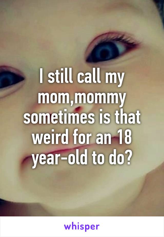 I still call my mom,mommy sometimes is that weird for an 18 year-old to do?