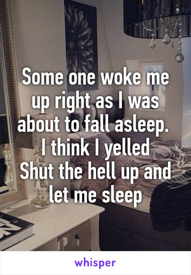 Some one woke me up right as I was about to fall asleep. 
I think I yelled
Shut the hell up and let me sleep