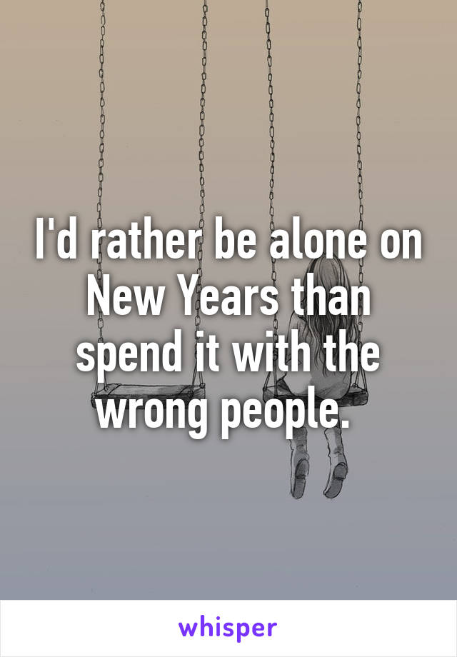 I'd rather be alone on New Years than spend it with the wrong people. 