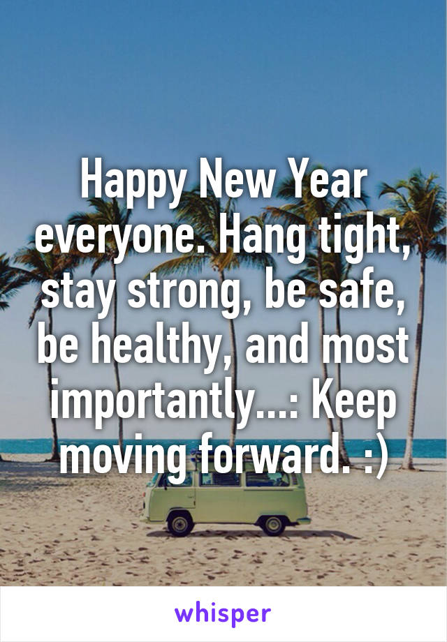 Happy New Year everyone. Hang tight, stay strong, be safe, be healthy, and most importantly...: Keep moving forward. :)