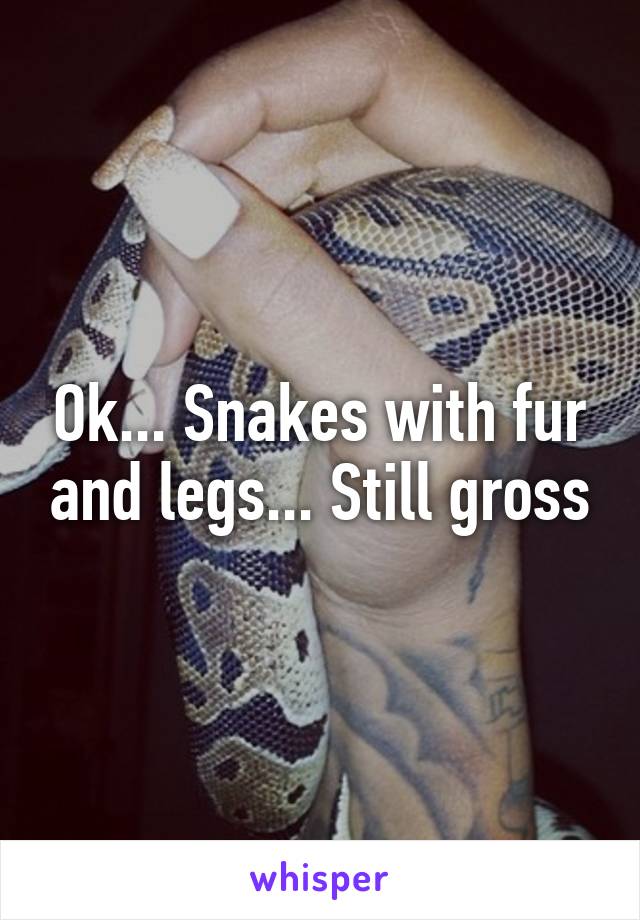 Ok... Snakes with fur and legs... Still gross