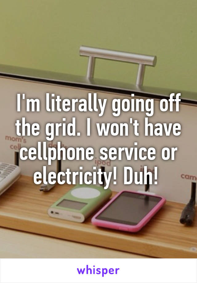 I'm literally going off the grid. I won't have cellphone service or electricity! Duh! 