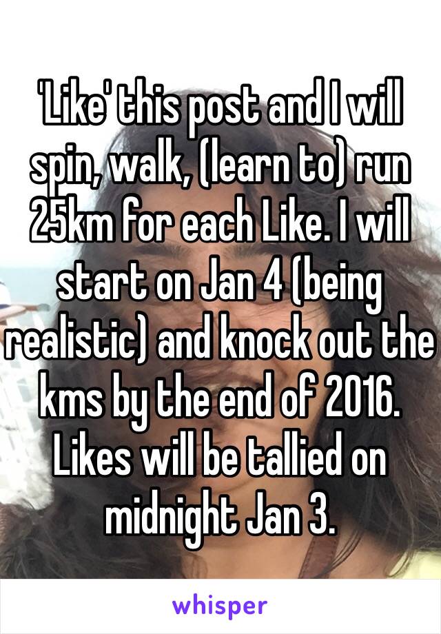 'Like' this post and I will spin, walk, (learn to) run 25km for each Like. I will start on Jan 4 (being realistic) and knock out the kms by the end of 2016. Likes will be tallied on midnight Jan 3.