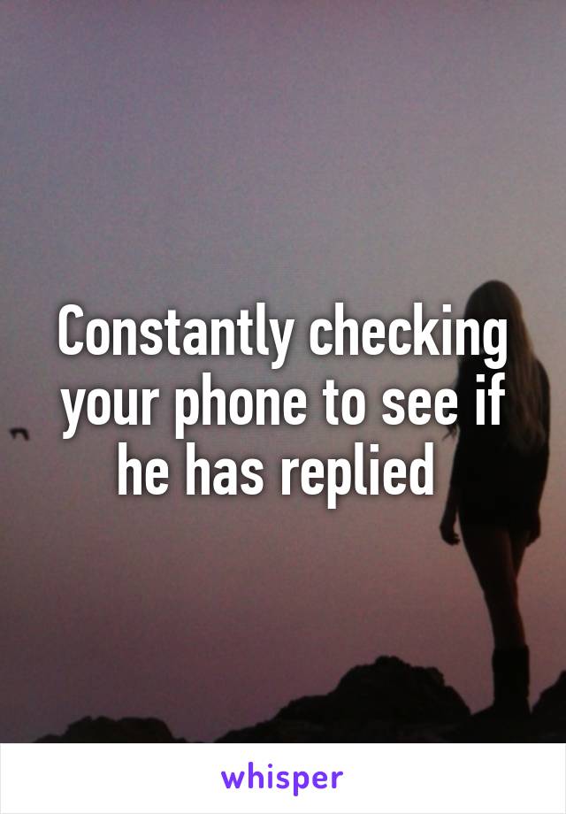 Constantly checking your phone to see if he has replied 