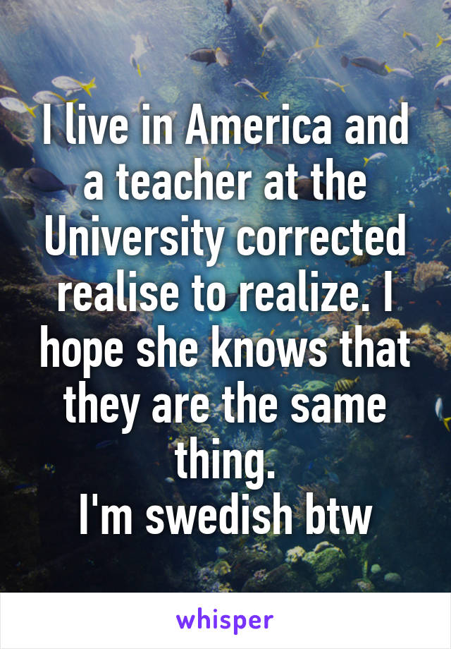 I live in America and a teacher at the University corrected realise to realize. I hope she knows that they are the same thing.
I'm swedish btw