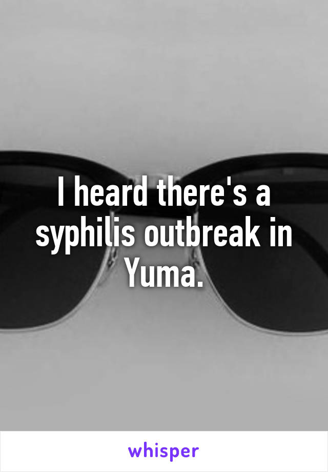 I heard there's a syphilis outbreak in Yuma.