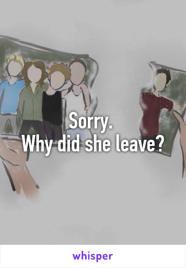 Sorry. 
Why did she leave?