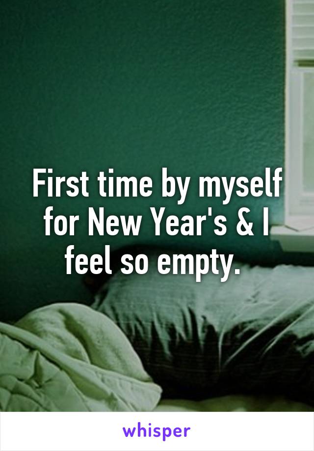 First time by myself for New Year's & I feel so empty. 