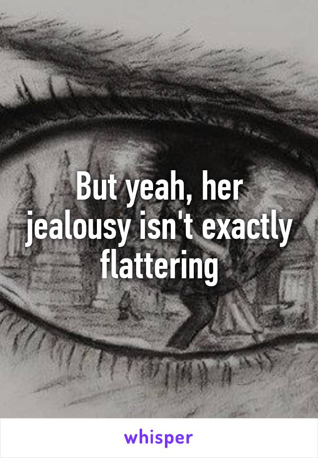 But yeah, her jealousy isn't exactly flattering