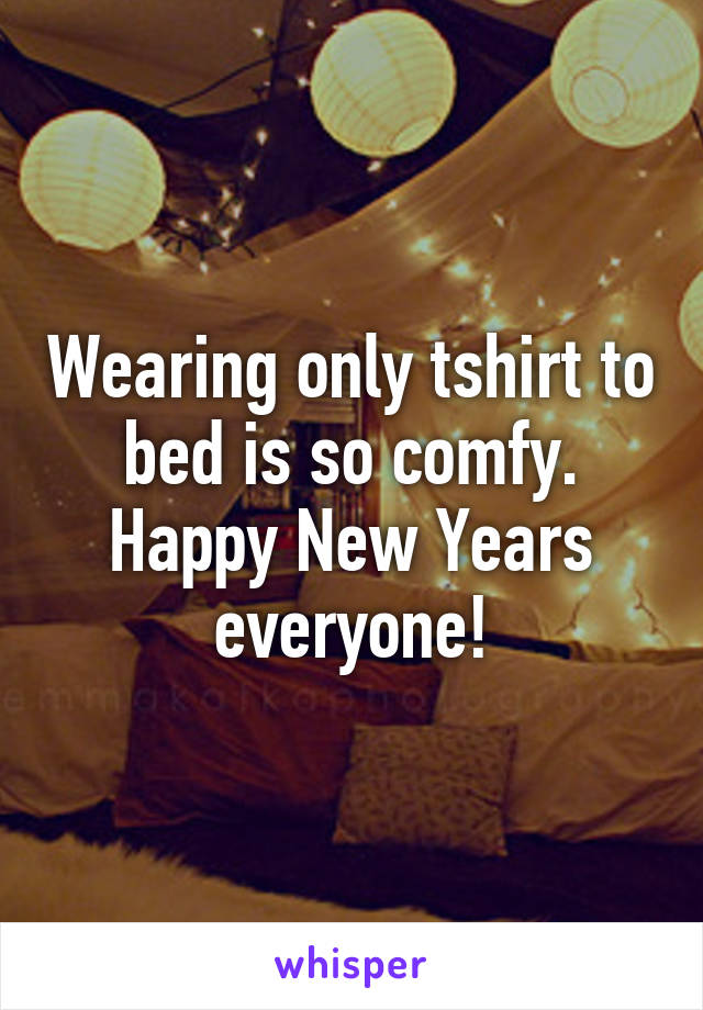 Wearing only tshirt to bed is so comfy.
Happy New Years everyone!