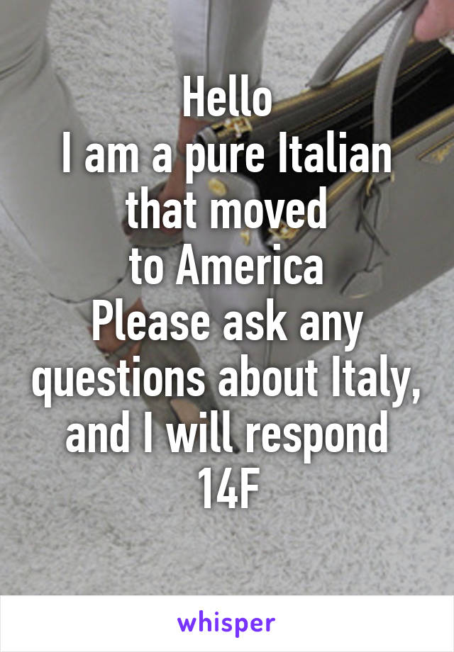 Hello
I am a pure Italian that moved
to America
Please ask any questions about Italy, and I will respond
14F
