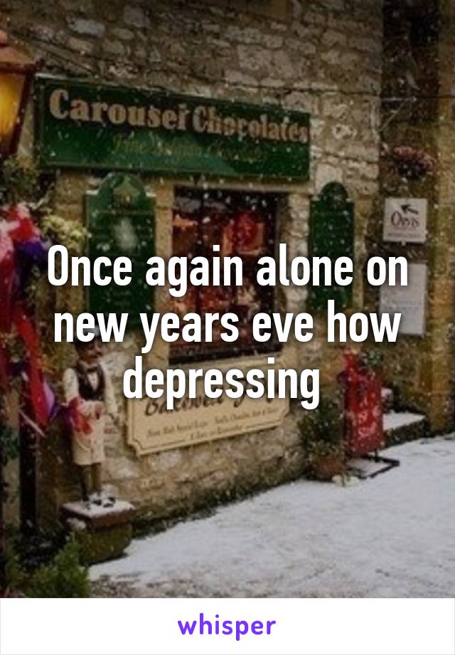 Once again alone on new years eve how depressing 