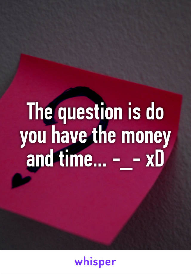 The question is do you have the money and time... -_- xD