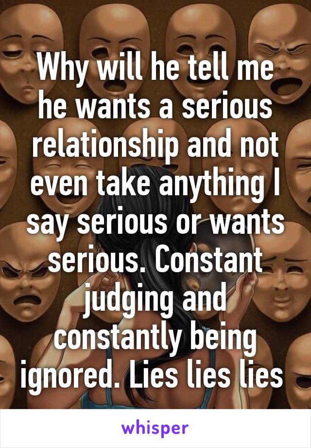 Why will he tell me he wants a serious relationship and not even take anything I say serious or wants serious. Constant judging and constantly being ignored. Lies lies lies 