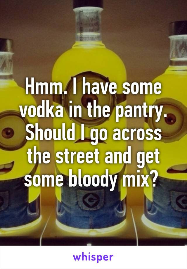 Hmm. I have some vodka in the pantry. Should I go across the street and get some bloody mix? 