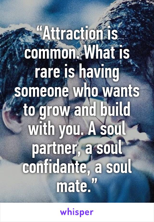 “Attraction is common. What is rare is having someone who wants to grow and build with you. A soul partner, a soul confidante, a soul mate.”