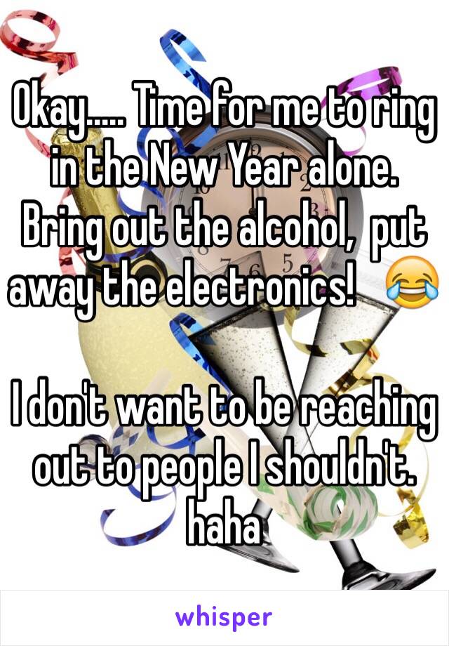 Okay..... Time for me to ring in the New Year alone.   Bring out the alcohol,  put away the electronics!   😂

I don't want to be reaching out to people I shouldn't.   haha