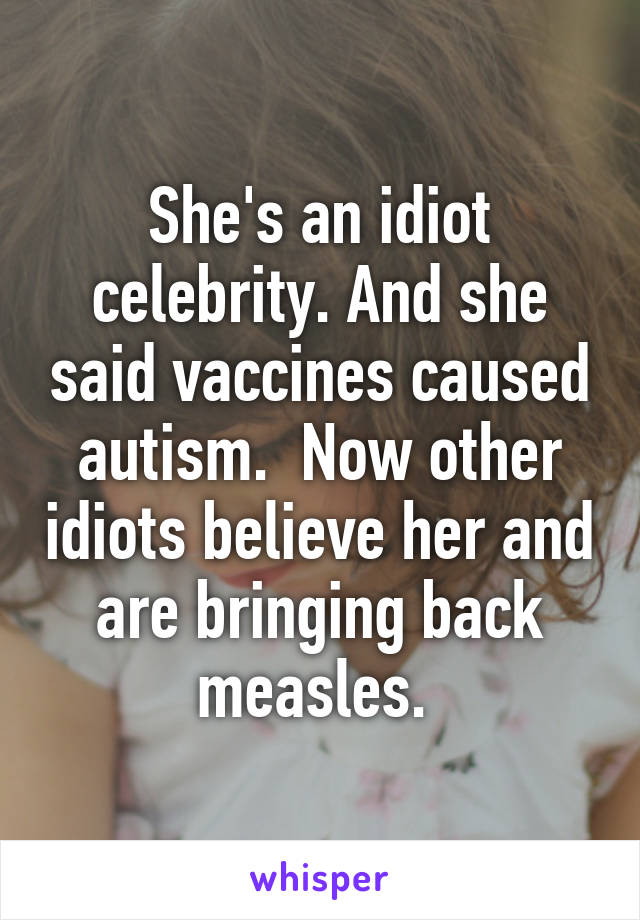 She's an idiot celebrity. And she said vaccines caused autism.  Now other idiots believe her and are bringing back measles. 