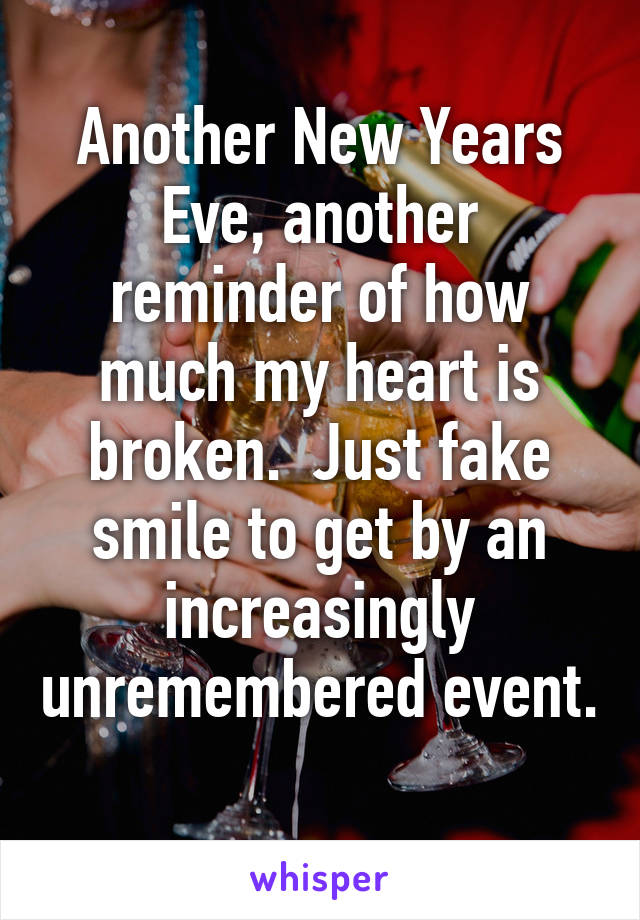 Another New Years Eve, another reminder of how much my heart is broken.  Just fake smile to get by an increasingly unremembered event.  