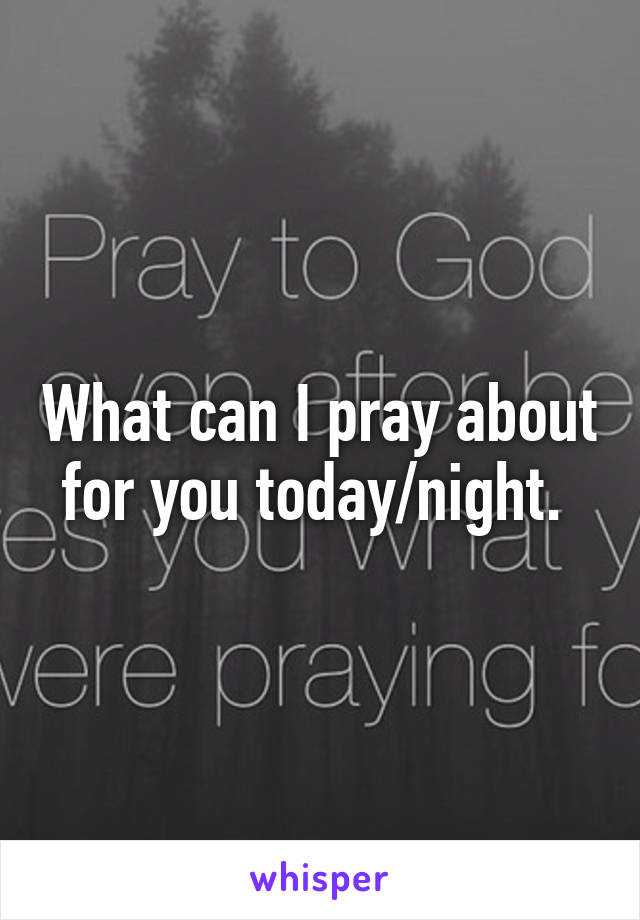 What can I pray about for you today/night. 