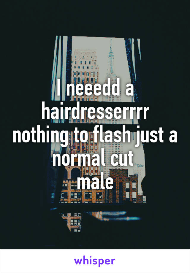 I neeedd a hairdresserrrr nothing to flash just a normal cut 
male