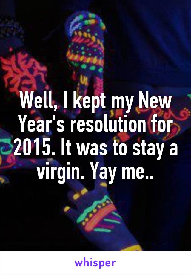 Well, I kept my New Year's resolution for 2015. It was to stay a virgin. Yay me..