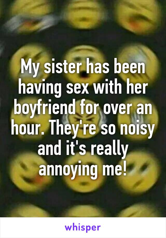 My sister has been having sex with her boyfriend for over an hour. They're so noisy and it's really annoying me!