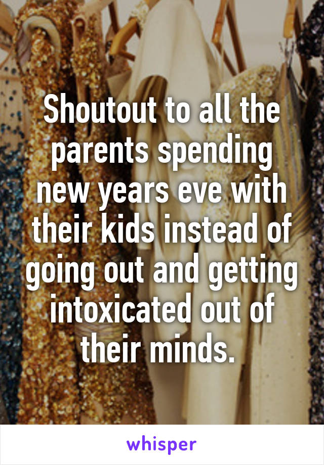 Shoutout to all the parents spending new years eve with their kids instead of going out and getting intoxicated out of their minds. 