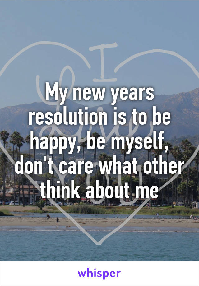 My new years resolution is to be happy, be myself, don't care what other think about me