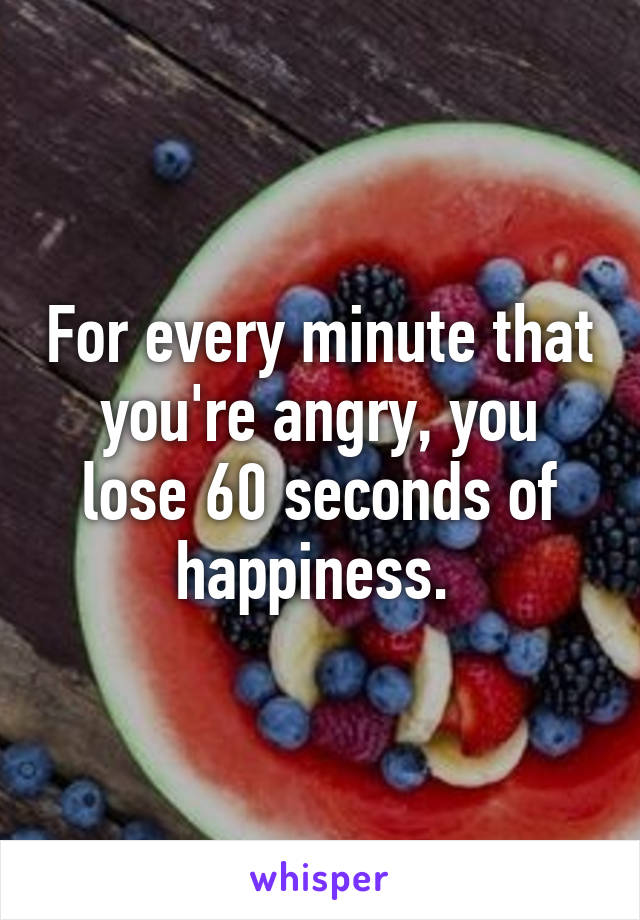 For every minute that you're angry, you lose 60 seconds of happiness. 