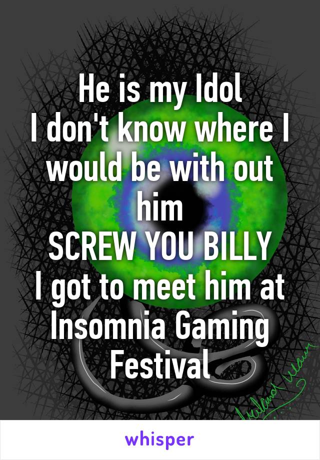 He is my Idol
I don't know where I would be with out him
SCREW YOU BILLY
I got to meet him at Insomnia Gaming Festival